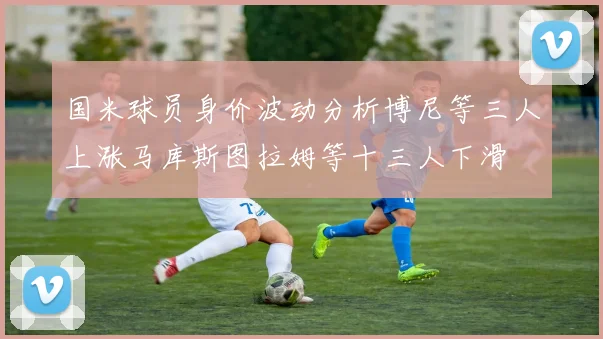 国米球员身价波动分析博尼等三人上涨马库斯图拉姆等十三人下滑