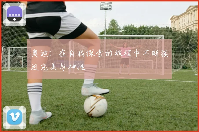 奥迪：在自我探索的旅程中不断接近完美与神性