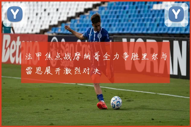 法甲焦点战摩纳哥全力争胜里尔与雷恩展开激烈对决