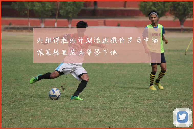 利雅得胜利计划迅速报价罗马中场佩莱格里尼力争签下他