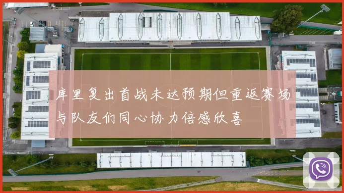 库里复出首战未达预期但重返赛场与队友们同心协力倍感欣喜
