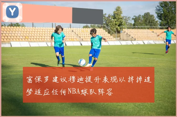富保罗建议穆迪提升表现以挤掉追梦适应任何NBA球队阵容