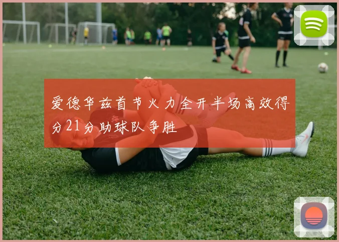 爱德华兹首节火力全开半场高效得分21分助球队争胜