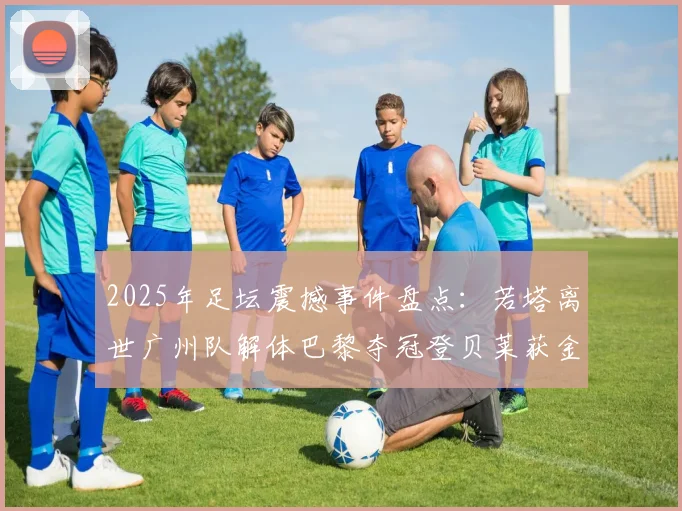 2025年足坛震撼事件盘点：若塔离世广州队解体巴黎夺冠登贝莱获金球