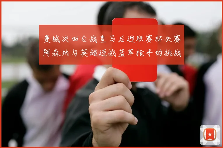 曼城次回合战皇马后迎联赛杯决赛阿森纳与英超连战蓝军枪手的挑战