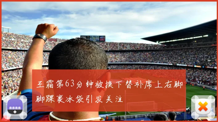 王霜第63分钟被换下替补席上右脚脚踝裹冰袋引发关注