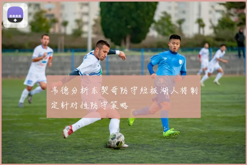 韦德分析东契奇防守短板湖人将制定针对性防守策略