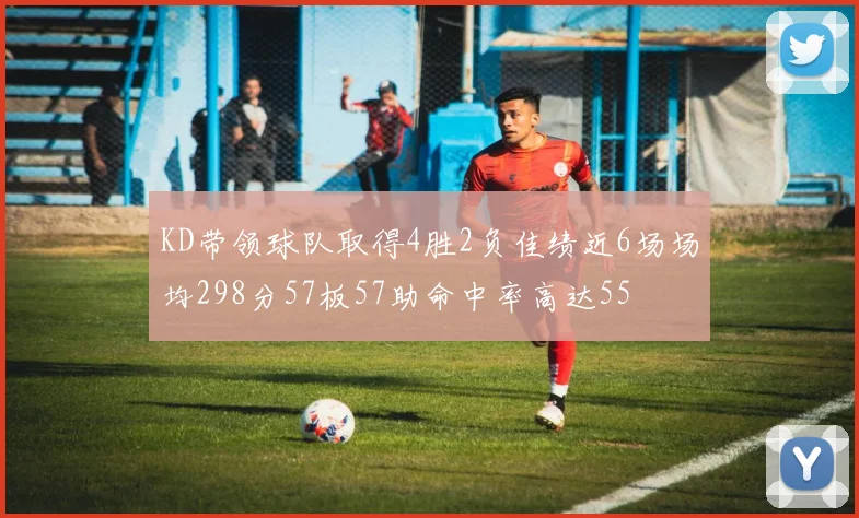 KD带领球队取得4胜2负佳绩近6场场均298分57板57助命中率高达55