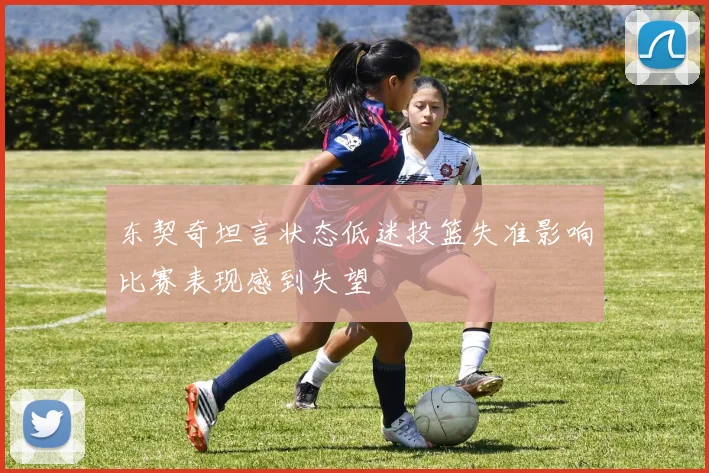 东契奇坦言状态低迷投篮失准影响比赛表现感到失望