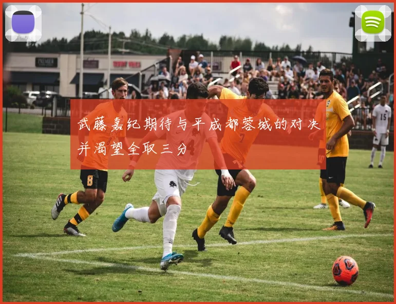 武藤嘉纪期待与平成都蓉城的对决并渴望全取三分
