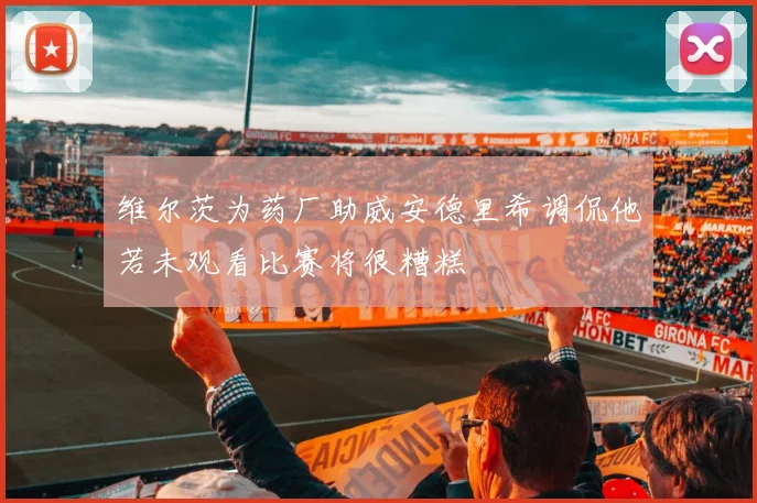 维尔茨为药厂助威安德里希调侃他若未观看比赛将很糟糕