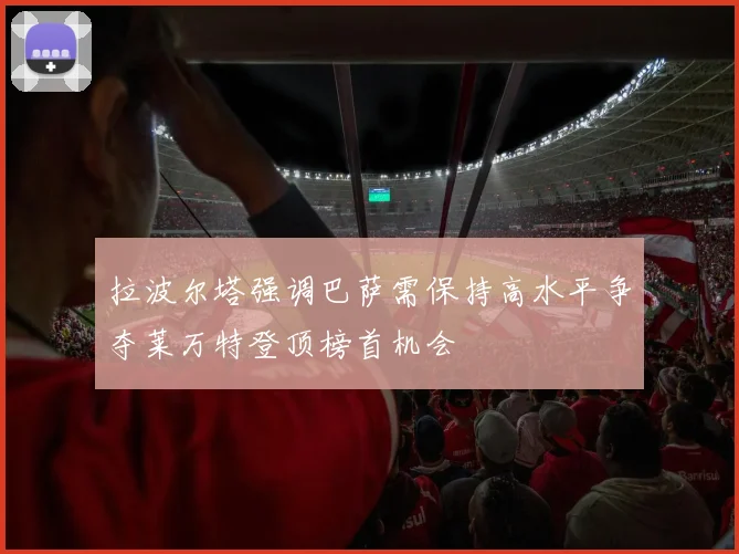 拉波尔塔强调巴萨需保持高水平争夺莱万特登顶榜首机会