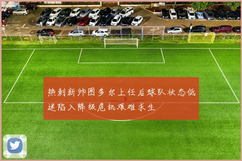 热刺新帅图多尔上任后球队状态低迷陷入降级危机艰难求生