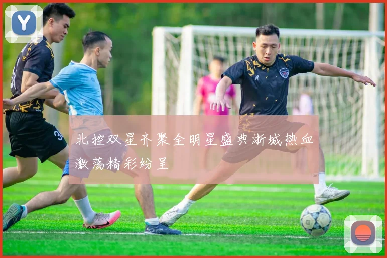 北控双星齐聚全明星盛典浙城热血激荡精彩纷呈