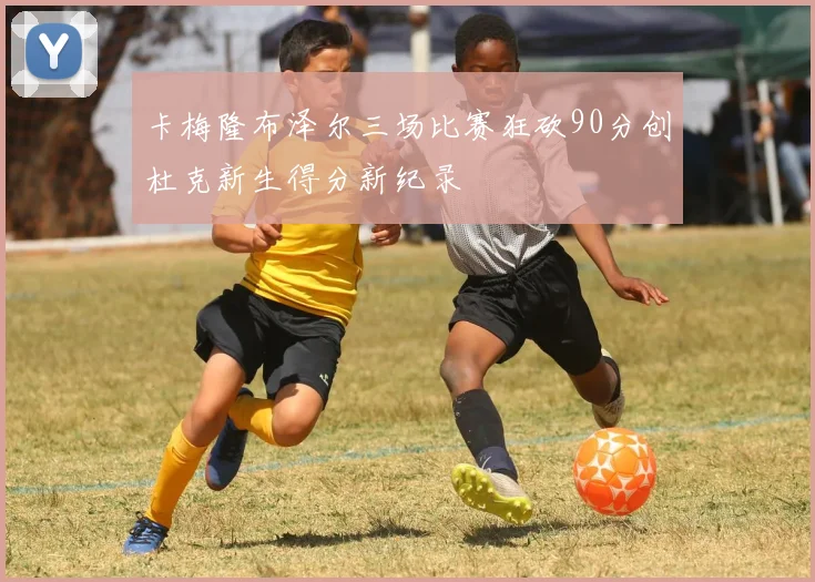 卡梅隆布泽尔三场比赛狂砍90分创杜克新生得分新纪录