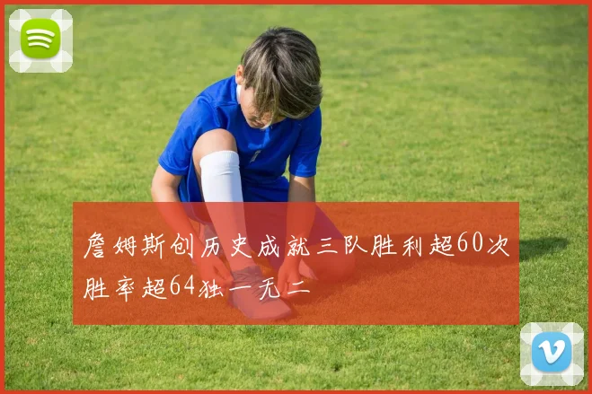 詹姆斯创历史成就三队胜利超60次胜率超64独一无二