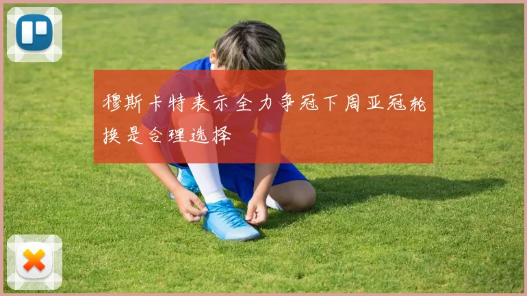 穆斯卡特表示全力争冠下周亚冠轮换是合理选择