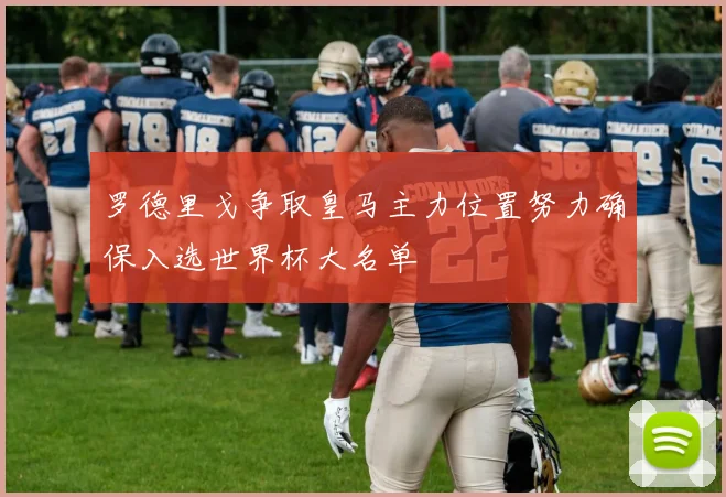 罗德里戈争取皇马主力位置努力确保入选世界杯大名单
