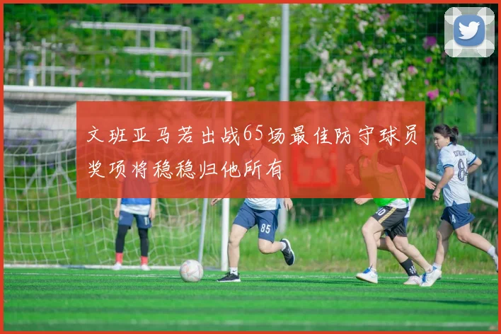文班亚马若出战65场最佳防守球员奖项将稳稳归他所有