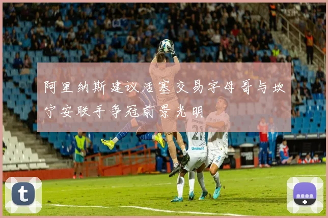 阿里纳斯建议活塞交易字母哥与坎宁安联手争冠前景光明