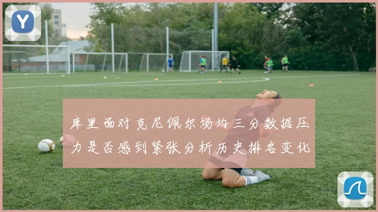 库里面对克尼佩尔场均三分数据压力是否感到紧张分析历史排名变化