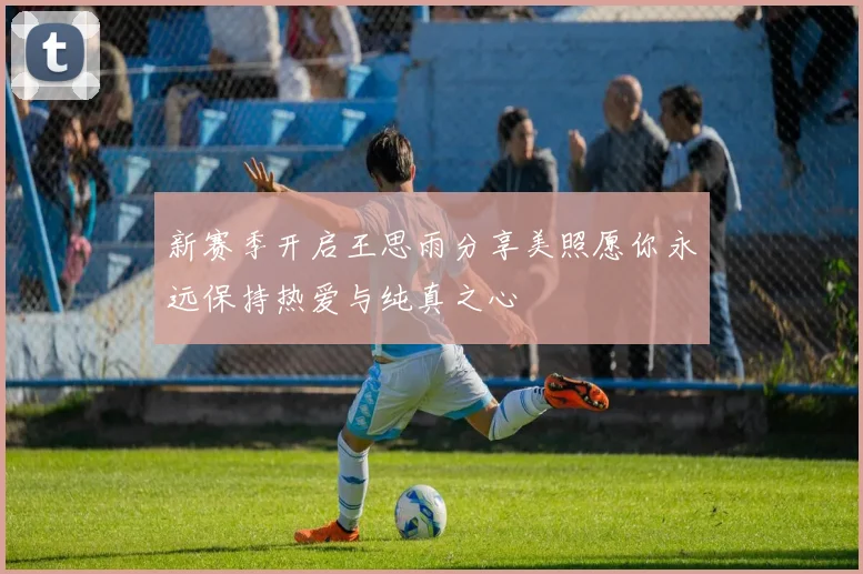 新赛季开启王思雨分享美照愿你永远保持热爱与纯真之心
