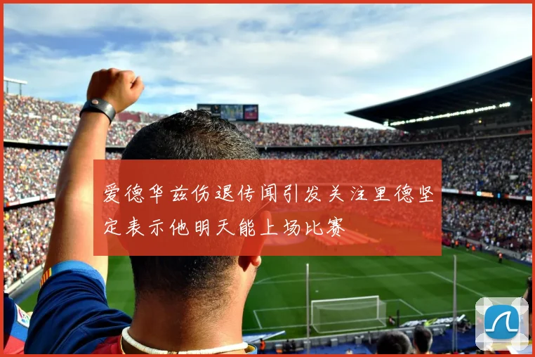 爱德华兹伤退传闻引发关注里德坚定表示他明天能上场比赛