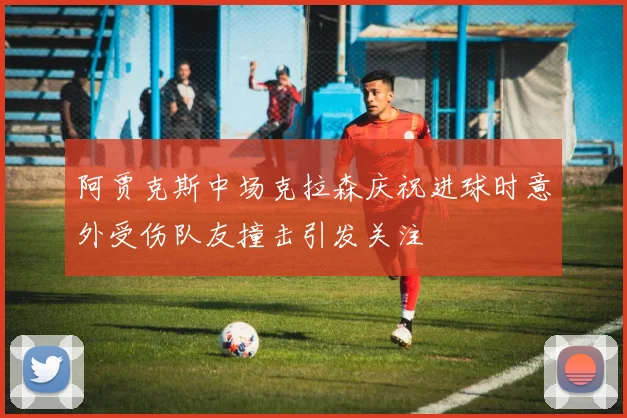 阿贾克斯中场克拉森庆祝进球时意外受伤队友撞击引发关注