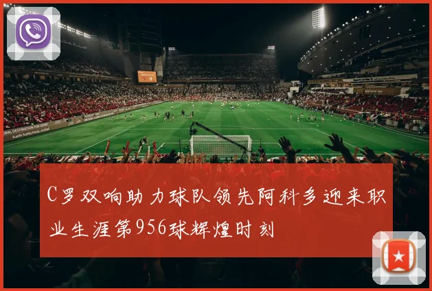 C罗双响助力球队领先阿科多迎来职业生涯第956球辉煌时刻